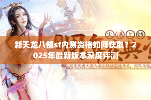 新天龙八部sf内测资格如何获取？2025年最新版本深度评测