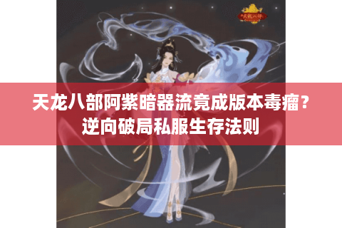 天龙八部阿紫暗器流竟成版本毒瘤？逆向破局私服生存法则