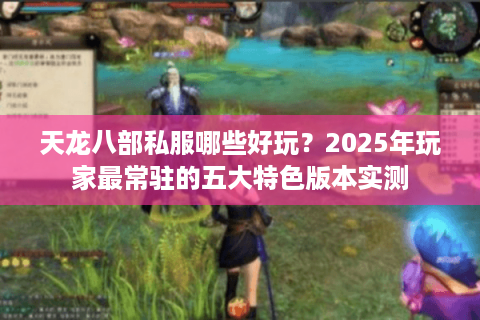 天龙八部私服哪些好玩?2025年玩家最常驻的五大特色版本实测 天龙八部私服哪些好玩?2025年玩家最常驻的五大特色版本实测