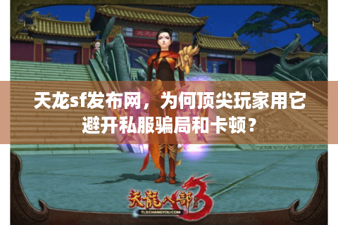 天龙sf发布网，为何顶尖玩家用它避开私服骗局和卡顿？