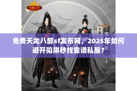 免费天龙八部sf发布网，2025年如何避开陷阱秒找靠谱私服？