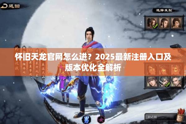 怀旧天龙官网怎么进?2025最新注册入口及版本优化全解析 怀旧天龙官网怎么进?2025最新注册入口及版本优化全解析