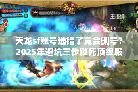 天龙sf账号选错了竟会删号？2025年避坑三步锁死顶级服