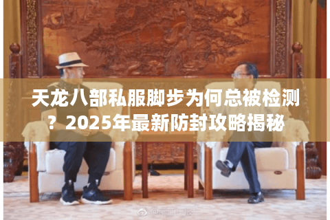 天龙八部私服脚步为何总被检测？2025年最新防封攻略揭秘