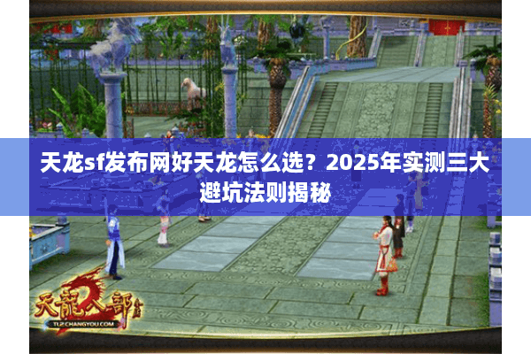 天龙sf发布网好天龙怎么选？2025年实测三大避坑法则揭秘