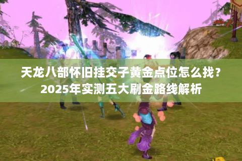 天龙八部怀旧挂交子黄金点位怎么找？2025年实测五大刷金路线解析