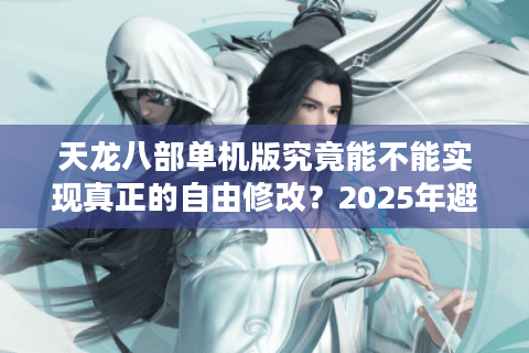 天龙八部单机版究竟能不能实现真正的自由修改？2025年避坑指南