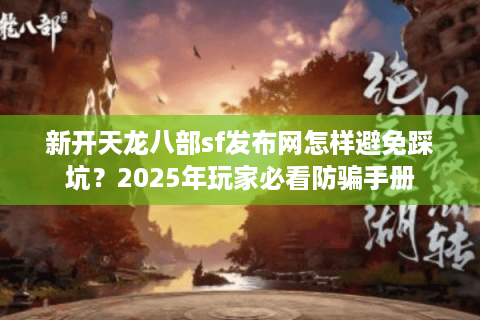 新开天龙八部sf发布网怎样避免踩坑？2025年玩家必看防骗手册