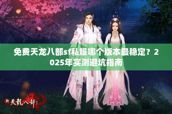 免费天龙八部sf私服哪个版本最稳定？2025年实测避坑指南