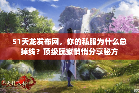 51天龙发布网，你的私服为什么总掉线？顶级玩家悄悄分享秘方