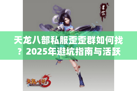 天龙八部私服歪歪群如何找？2025年避坑指南与活跃社区推荐
