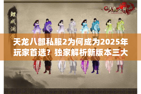 天龙八部私服2为何成为2025年玩家首选？独家解析新版本三大革新
