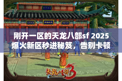 刚开一区的天龙八部sf 2025爆火新区秒进秘笈，告别卡顿抢鲜霸服