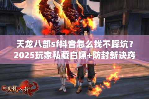 天龙八部sf抖音怎么找不踩坑？2025玩家私藏白嫖+防封新诀窍