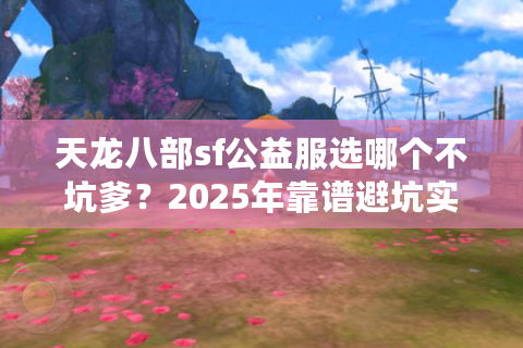 天龙八部sf公益服选哪个不坑爹？2025年靠谱避坑实战手册
