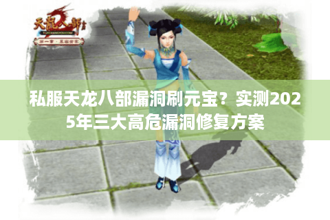 私服天龙八部漏洞刷元宝？实测2025年三大高危漏洞修复方案