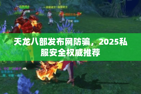 天龙八部发布网防骗，2025私服安全权威推荐