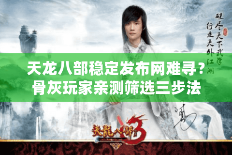 天龙八部稳定发布网难寻？骨灰玩家亲测筛选三步法