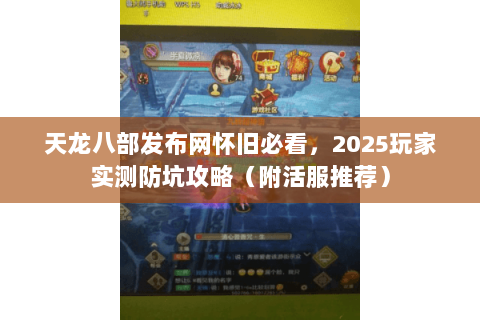 天龙八部发布网怀旧必看，2025玩家实测防坑攻略（附活服推荐）