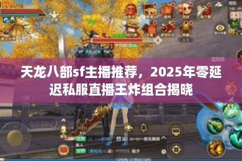 天龙八部sf主播推荐，2025年零延迟私服直播王炸组合揭晓
