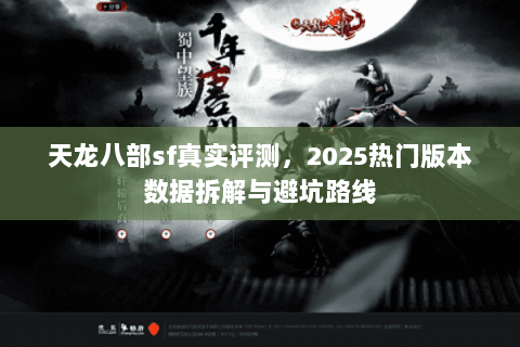 天龙八部sf真实评测，2025热门版本数据拆解与避坑路线