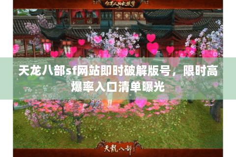 天龙八部sf网站即时破解版号，限时高爆率入口清单曝光