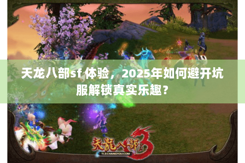 天龙八部sf 体验，2025年如何避开坑服解锁真实乐趣？