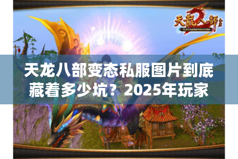 天龙八部变态私服图片到底藏着多少坑？2025年玩家必看防骗指南