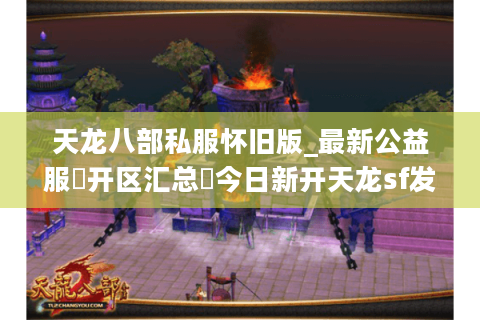 天龙八部私服怀旧版_最新公益服▷开区汇总◁今日新开天龙sf发布站