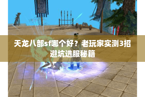 天龙八部sf哪个好？老玩家实测3招避坑选服秘籍