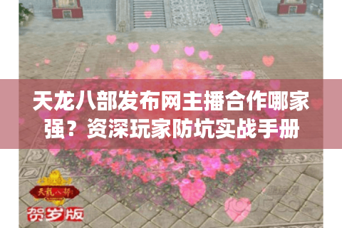 天龙八部发布网主播合作哪家强？资深玩家防坑实战手册