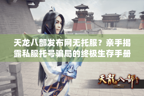 天龙八部发布网无托服？亲手揭露私服托号骗局的终极生存手册