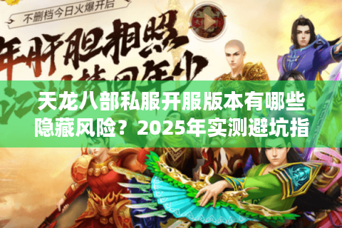天龙八部私服开服版本有哪些隐藏风险？2025年实测避坑指南