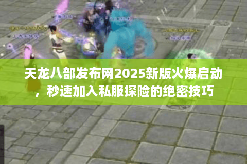 天龙八部发布网2025新版火爆启动，秒速加入私服探险的绝密技巧