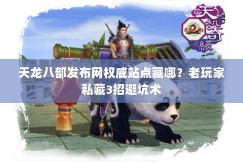 天龙八部发布网权威站点藏哪？老玩家私藏3招避坑术