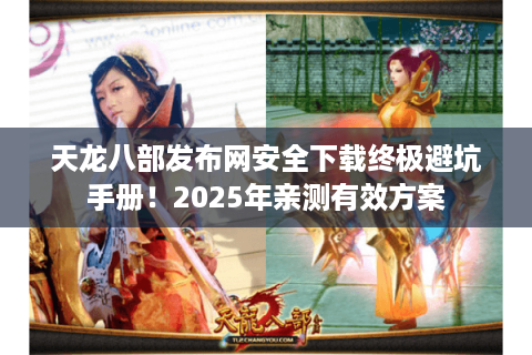 天龙八部发布网安全下载终极避坑手册！2025年亲测有效方案