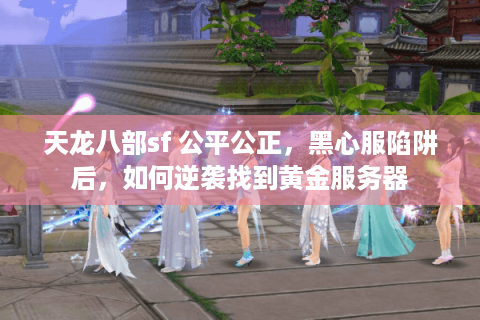 天龙八部sf 公平公正，黑心服陷阱后，如何逆袭找到黄金服务器