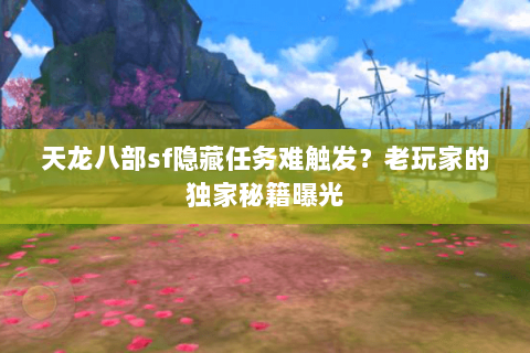 天龙八部sf隐藏任务难触发?老玩家的独家秘籍曝光 天龙八部sf隐藏任务难触发?老玩家的独家秘籍曝光