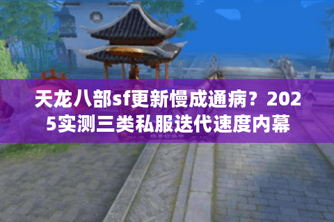 天龙八部sf更新慢成通病？2025实测三类私服迭代速度内幕