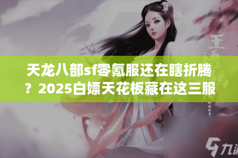 天龙八部sf零氪服还在瞎折腾？2025白嫖天花板藏在这三服