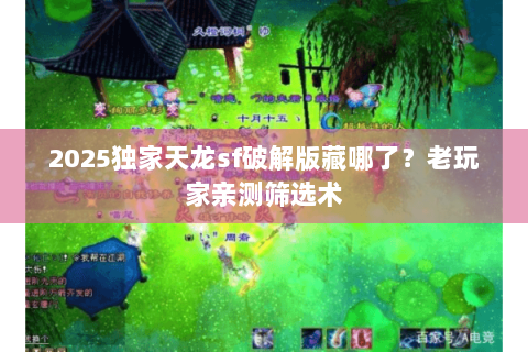 2025独家天龙sf破解版藏哪了？老玩家亲测筛选术