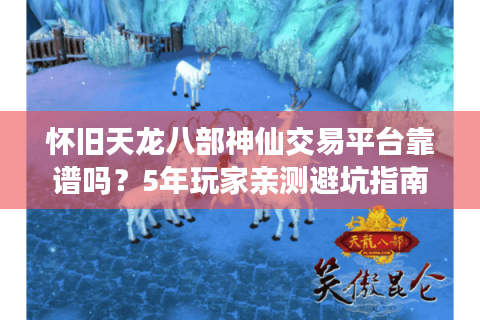 怀旧天龙八部神仙交易平台靠谱吗?5年玩家亲测避坑指南 怀旧天龙八部神仙交易平台靠谱吗?5年玩家亲测避坑指南