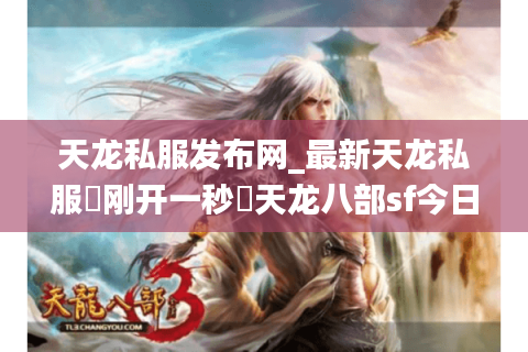天龙私服发布网_最新天龙私服▷刚开一秒◁天龙八部sf今日开服表