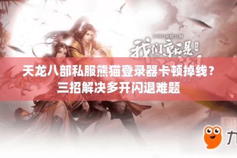 天龙八部私服熊猫登录器卡顿掉线？三招解决多开闪退难题