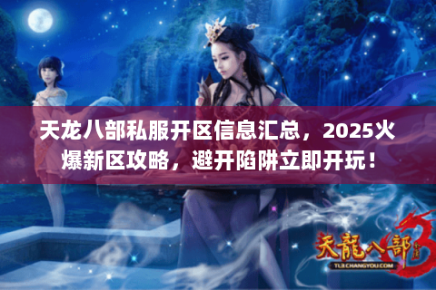 天龙八部私服开区信息汇总，2025火爆新区攻略，避开陷阱立即开玩！