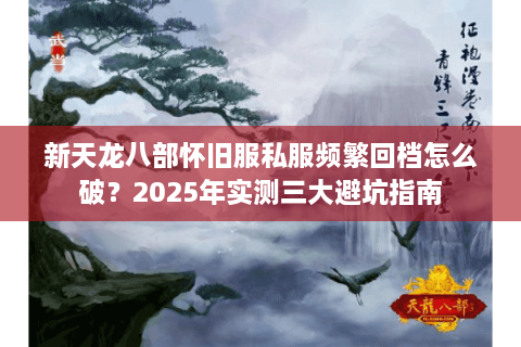 新天龙八部怀旧服私服频繁回档怎么破？2025年实测三大避坑指南
