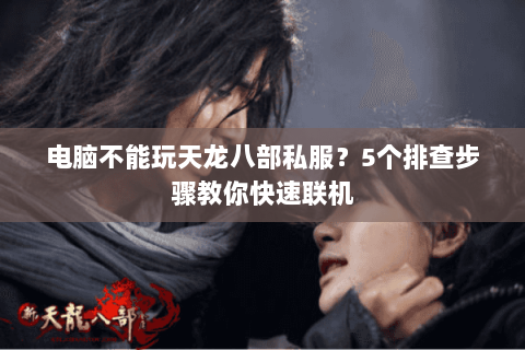 电脑不能玩天龙八部私服？5个排查步骤教你快速联机