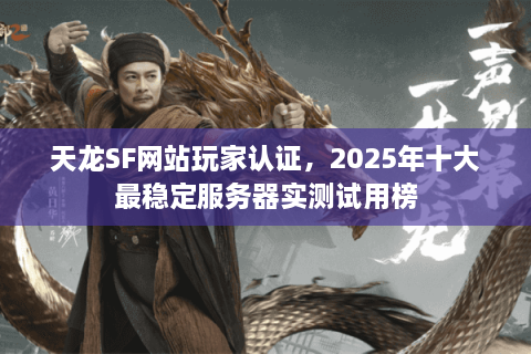 天龙SF网站玩家认证，2025年十大最稳定服务器实测试用榜
