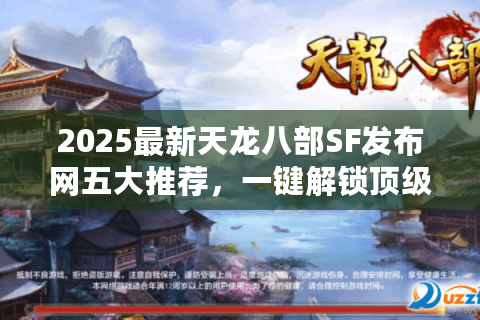 2025最新天龙八部SF发布网五大推荐，一键解锁顶级私服天堂
