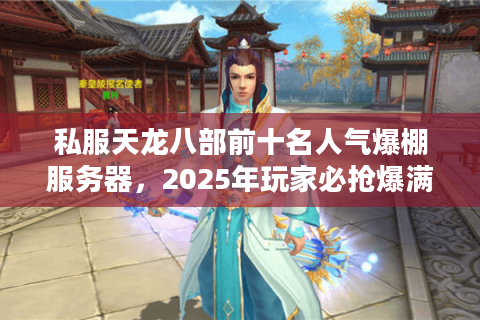 私服天龙八部前十名人气爆棚服务器，2025年玩家必抢爆满服即刻行动